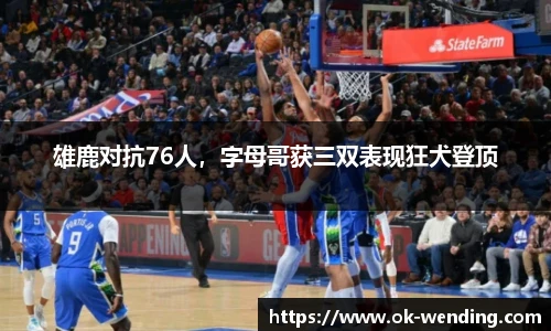雄鹿对抗76人，字母哥获三双表现狂犬登顶