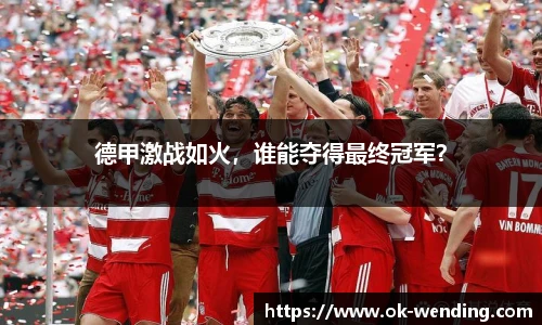德甲激战如火，谁能夺得最终冠军？