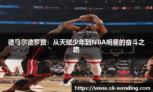 德马尔德罗赞：从天赋少年到NBA明星的奋斗之路
