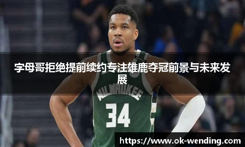 字母哥拒绝提前续约专注雄鹿夺冠前景与未来发展